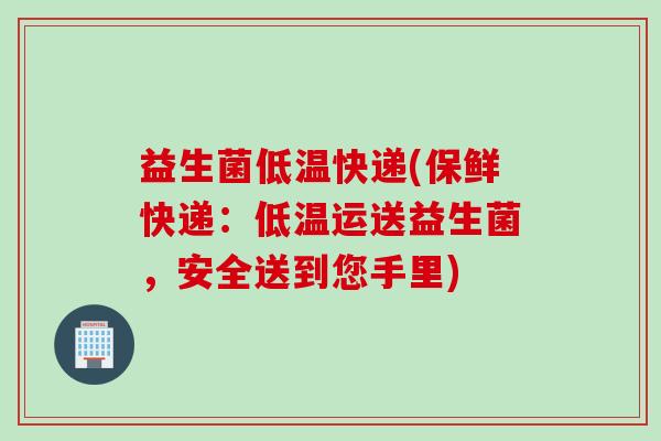 益生菌低温快递(保鲜快递:低温运送益生菌,安全送到您手里) 益生菌低温快递(保鲜快递:低温运送益生菌,安全送到您手里)