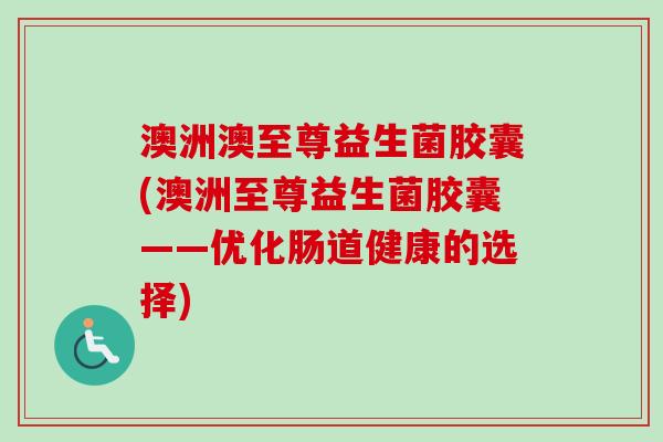 澳洲澳至尊益生菌胶囊(澳洲至尊益生菌胶囊——优化肠道健康的选择)