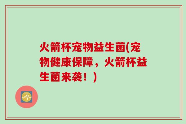 火箭杯宠物益生菌(宠物健康保障,火箭杯益生菌来袭!) 火箭杯宠物益生菌(宠物健康保障,火箭杯益生菌来袭!)