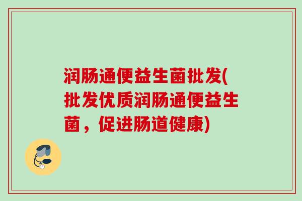 润肠通便益生菌批发(批发优质润肠通便益生菌,促进肠道健康) 润肠通便益生菌批发(批发优质润肠通便益生菌,促进肠道健康)