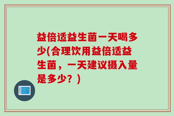 益倍适益生菌一天喝多少(合理饮用益倍适益生菌，一天建议摄入量是多少？)