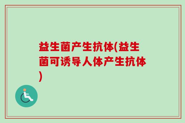 益生菌产生抗体(益生菌可诱导人体产生抗体)
