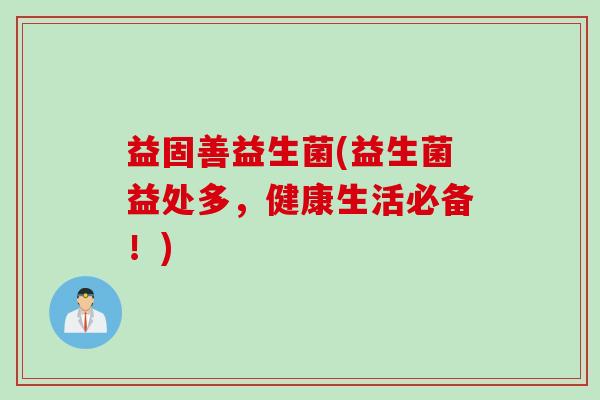 益固善益生菌(益生菌益处多，健康生活必备！)