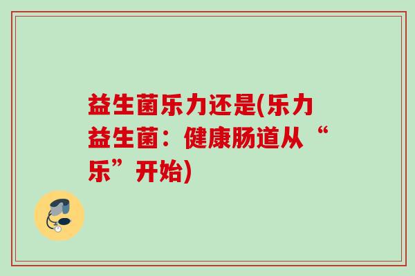 益生菌乐力还是(乐力益生菌：健康肠道从“乐”开始)