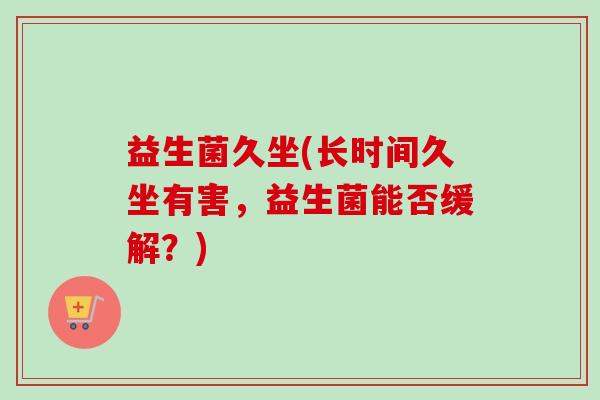 益生菌久坐(长时间久坐有害,益生菌能否缓解?) 益生菌久坐(长时间久坐有害,益生菌能否缓解?)