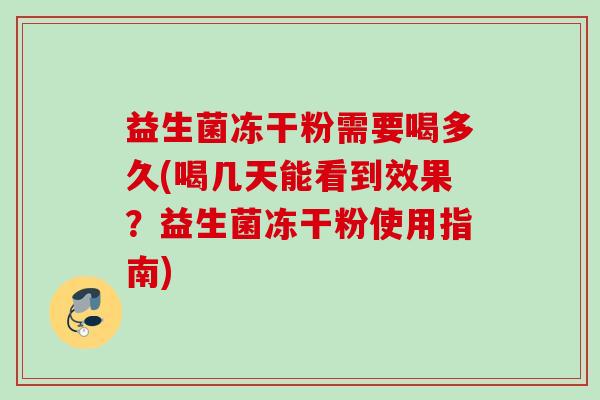 益生菌冻干粉需要喝多久(喝几天能看到效果?益生菌冻干粉使用指南) 益生菌冻干粉需要喝多久(喝几天能看到效果?益生菌冻干粉使用指南)