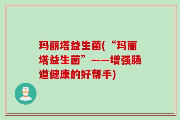 玛丽塔益生菌(“玛丽塔益生菌”——增强肠道健康的好帮手)