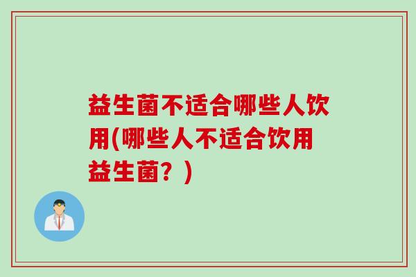 益生菌不适合哪些人饮用(哪些人不适合饮用益生菌?) 益生菌不适合哪些人饮用(哪些人不适合饮用益生菌?)
