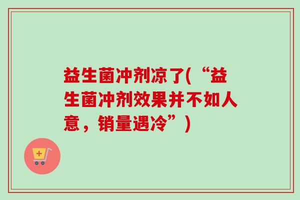 益生菌冲剂凉了(“益生菌冲剂效果并不如人意，销量遇冷”)