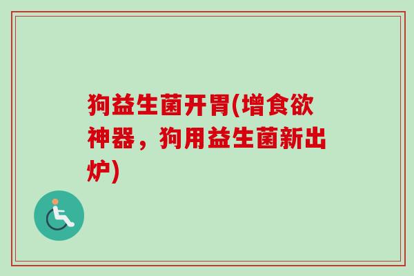 狗益生菌开胃(增神器，狗用益生菌新出炉)