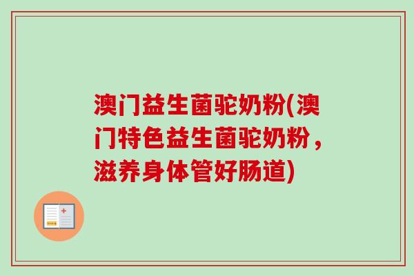 澳门益生菌驼奶粉(澳门特色益生菌驼奶粉,滋养身体管好肠道) 澳门益生菌驼奶粉(澳门特色益生菌驼奶粉,滋养身体管好肠道)