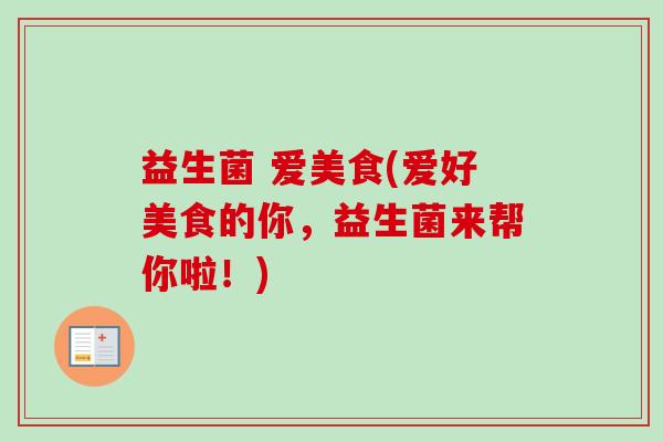 益生菌 爱美食(爱好美食的你,益生菌来帮你啦!) 益生菌 爱美食(爱好美食的你,益生菌来帮你啦!)