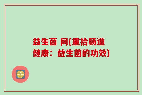 益生菌 网(重拾肠道健康:益生菌的功效) 益生菌 网(重拾肠道健康:益生菌的功效)
