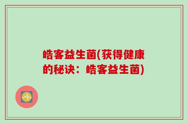 皓客益生菌(获得健康的秘诀：皓客益生菌)