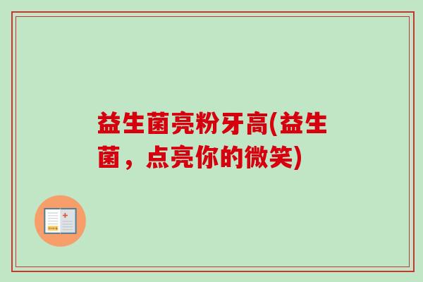 益生菌亮粉牙高(益生菌,点亮你的微笑) 益生菌亮粉牙高(益生菌,点亮你的微笑)
