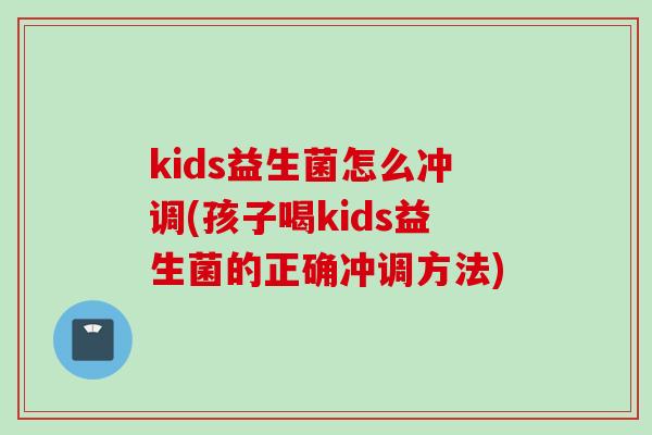 kids益生菌怎么冲调(孩子喝kids益生菌的正确冲调方法)