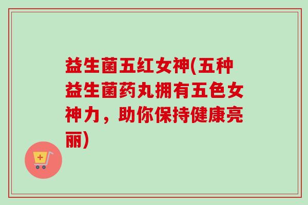 益生菌五红女神(五种益生菌药丸拥有五色女神力，助你保持健康亮丽)