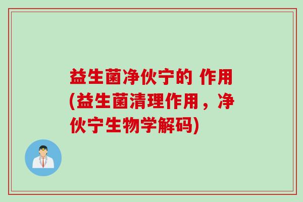 益生菌净伙宁的 作用(益生菌清理作用,净伙宁生物学解码) 益生菌净伙宁的 作用(益生菌清理作用,净伙宁生物学解码)