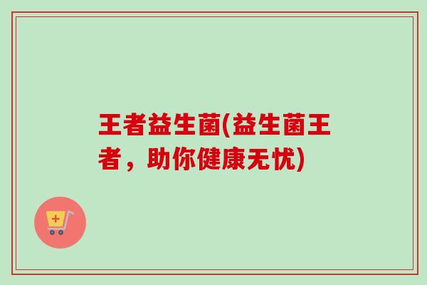 王者益生菌(益生菌王者，助你健康无忧)