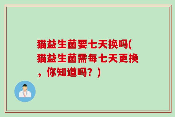 猫益生菌要七天换吗(猫益生菌需每七天更换，你知道吗？)
