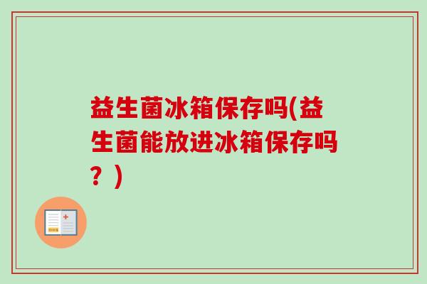 益生菌冰箱保存吗(益生菌能放进冰箱保存吗？)