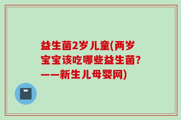 益生菌2岁儿童(两岁宝宝该吃哪些益生菌？——新生儿母婴网)