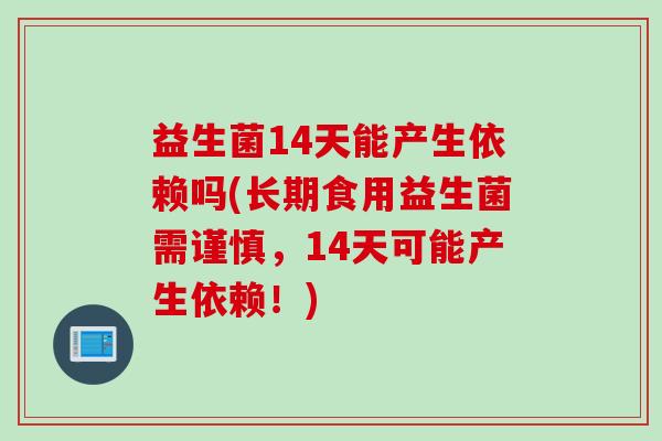 益生菌14天能产生依赖吗(长期食用益生菌需谨慎，14天可能产生依赖！)