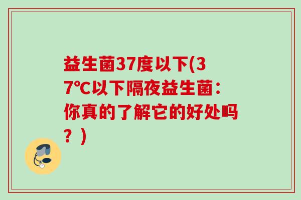 益生菌37度以下(37℃以下隔夜益生菌：你真的了解它的好处吗？)