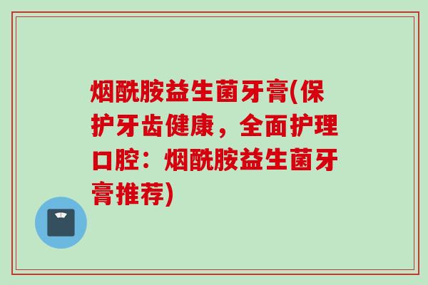 烟酰胺益生菌牙膏(保护牙齿健康，全面护理口腔：烟酰胺益生菌牙膏推荐)