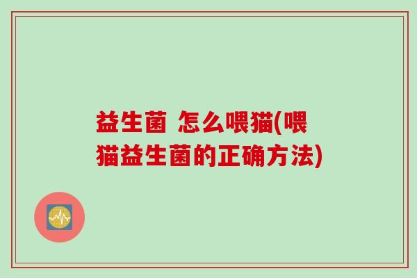 益生菌 怎么喂猫(喂猫益生菌的正确方法)