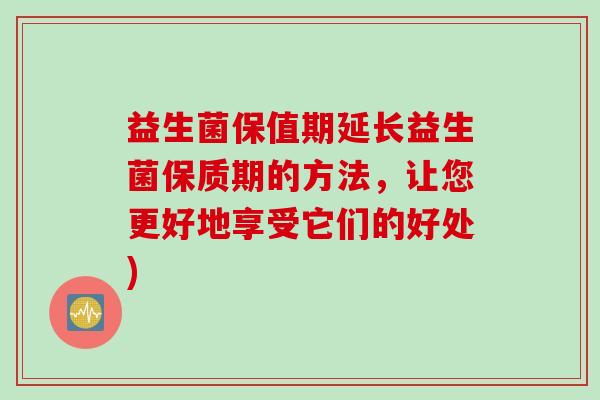 益生菌保值期延长益生菌保质期的方法，让您更好地享受它们的好处)