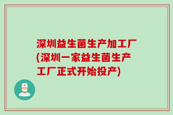 深圳益生菌生产加工厂(深圳一家益生菌生产工厂正式开始投产)