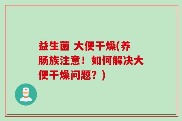 益生菌 大便干燥(养肠族注意！如何解决大便干燥问题？)