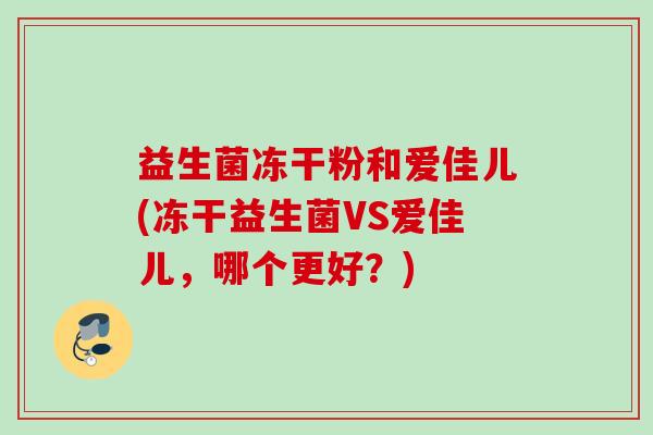 益生菌冻干粉和爱佳儿(冻干益生菌VS爱佳儿，哪个更好？)