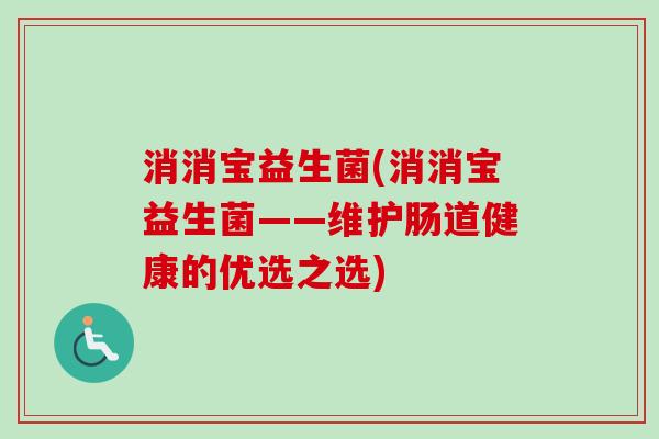 消消宝益生菌(消消宝益生菌——维护肠道健康的优选之选) 消消宝益生菌(消消宝益生菌——维护肠道健康的优选之选)