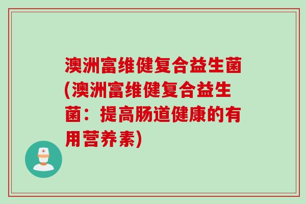 澳洲富维健复合益生菌(澳洲富维健复合益生菌：提高肠道健康的有用营养素)
