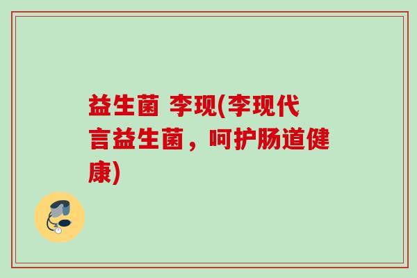 益生菌 李现(李现代言益生菌,呵护肠道健康) 益生菌 李现(李现代言益生菌,呵护肠道健康)