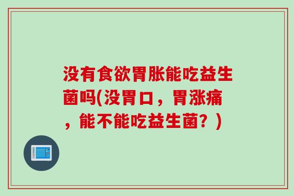 没有胃胀能吃益生菌吗(没胃口，胃涨痛，能不能吃益生菌？)