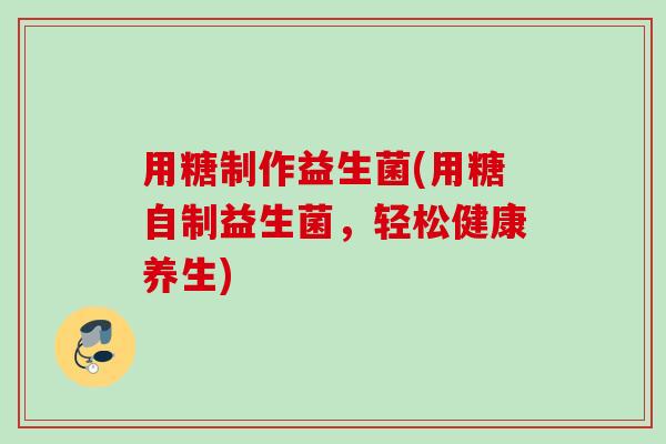 用糖制作益生菌(用糖自制益生菌，轻松健康养生)
