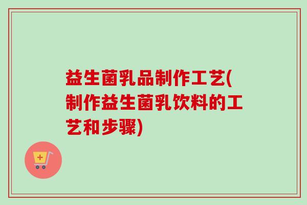 益生菌乳品制作工艺(制作益生菌乳饮料的工艺和步骤)