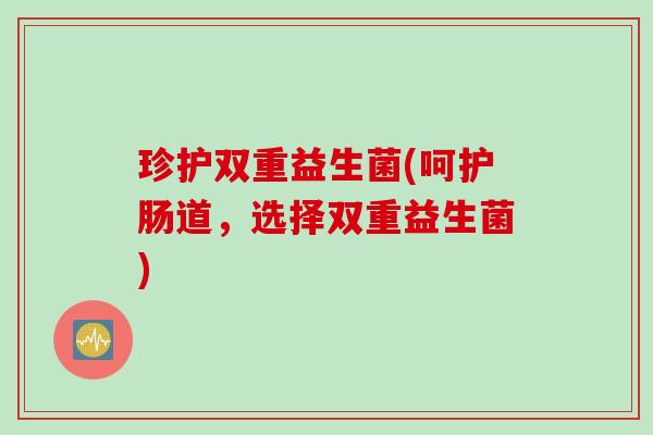珍护双重益生菌(呵护肠道,选择双重益生菌) 珍护双重益生菌(呵护肠道,选择双重益生菌)
