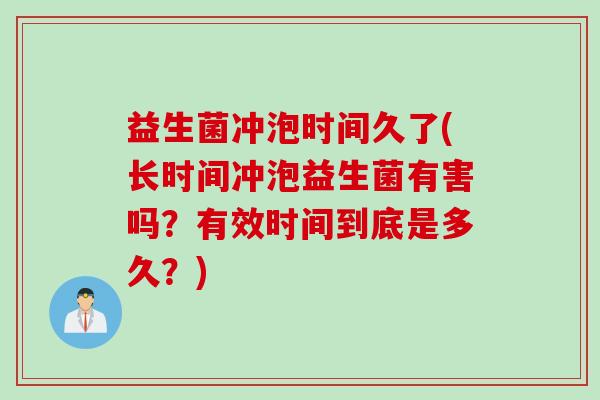 益生菌冲泡时间久了(长时间冲泡益生菌有害吗？有效时间到底是多久？)