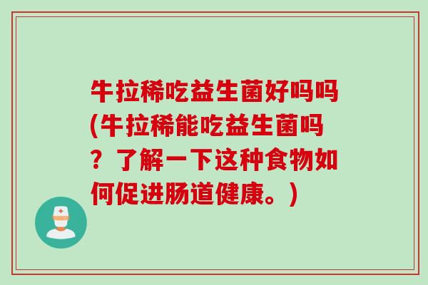 牛拉稀吃益生菌好吗吗(牛拉稀能吃益生菌吗?了解一下这种食物如何促进肠道健康。) 牛拉稀吃益生菌好吗吗(牛拉稀能吃益生菌吗?了解一下这种食物如何促进肠道健康。)