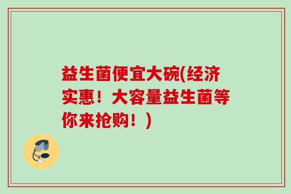 益生菌便宜大碗(经济实惠!大容量益生菌等你来抢购!) 益生菌便宜大碗(经济实惠!大容量益生菌等你来抢购!)