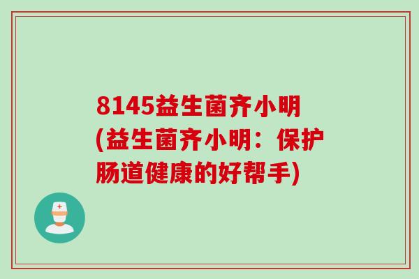 8145益生菌齐小明(益生菌齐小明:保护肠道健康的好帮手) 8145益生菌齐小明(益生菌齐小明:保护肠道健康的好帮手)