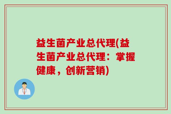 益生菌产业总代理(益生菌产业总代理:掌握健康,创新营销) 益生菌产业总代理(益生菌产业总代理:掌握健康,创新营销)
