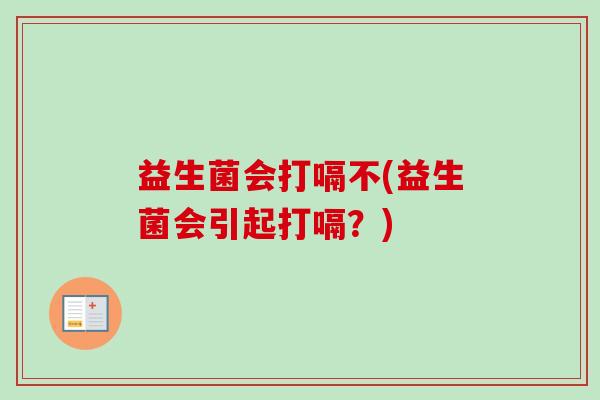 益生菌会打嗝不(益生菌会引起打嗝?) 益生菌会打嗝不(益生菌会引起打嗝?)