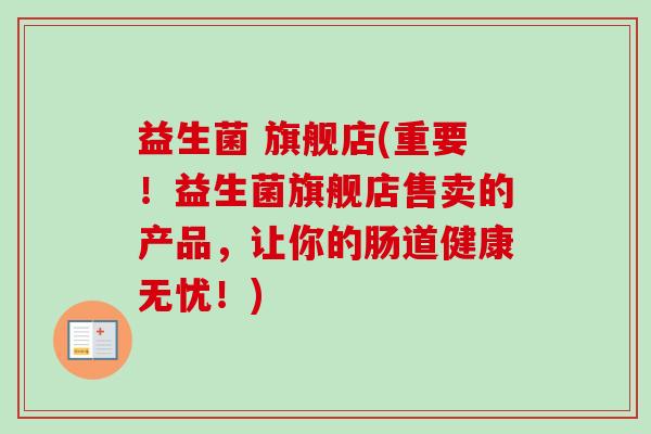 益生菌 旗舰店(重要!益生菌旗舰店售卖的产品,让你的肠道健康无忧!) 益生菌 旗舰店(重要!益生菌旗舰店售卖的产品,让你的肠道健康无忧!)