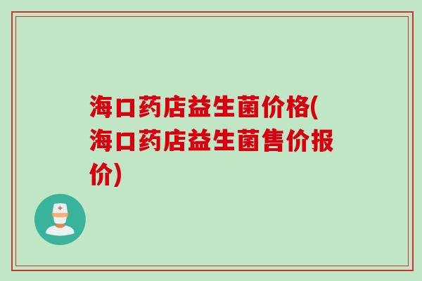 海口药店益生菌价格(海口药店益生菌售价报价)