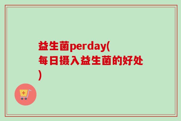 益生菌perday(每日摄入益生菌的好处)
